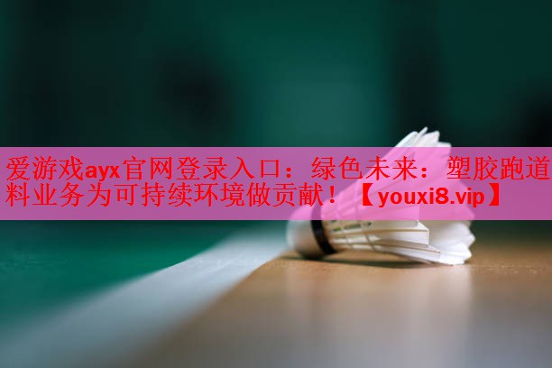 爱游戏ayx官网登录入口：绿色未来：塑胶跑道材料业务为可持续环境做贡献！